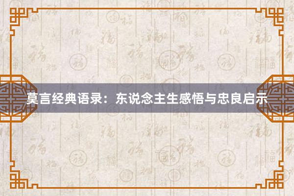 莫言经典语录：东说念主生感悟与忠良启示